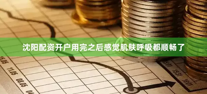 沈阳配资开户用完之后感觉肌肤呼吸都顺畅了