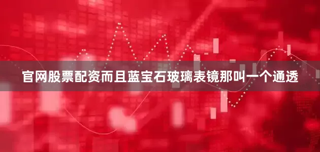官网股票配资而且蓝宝石玻璃表镜那叫一个通透