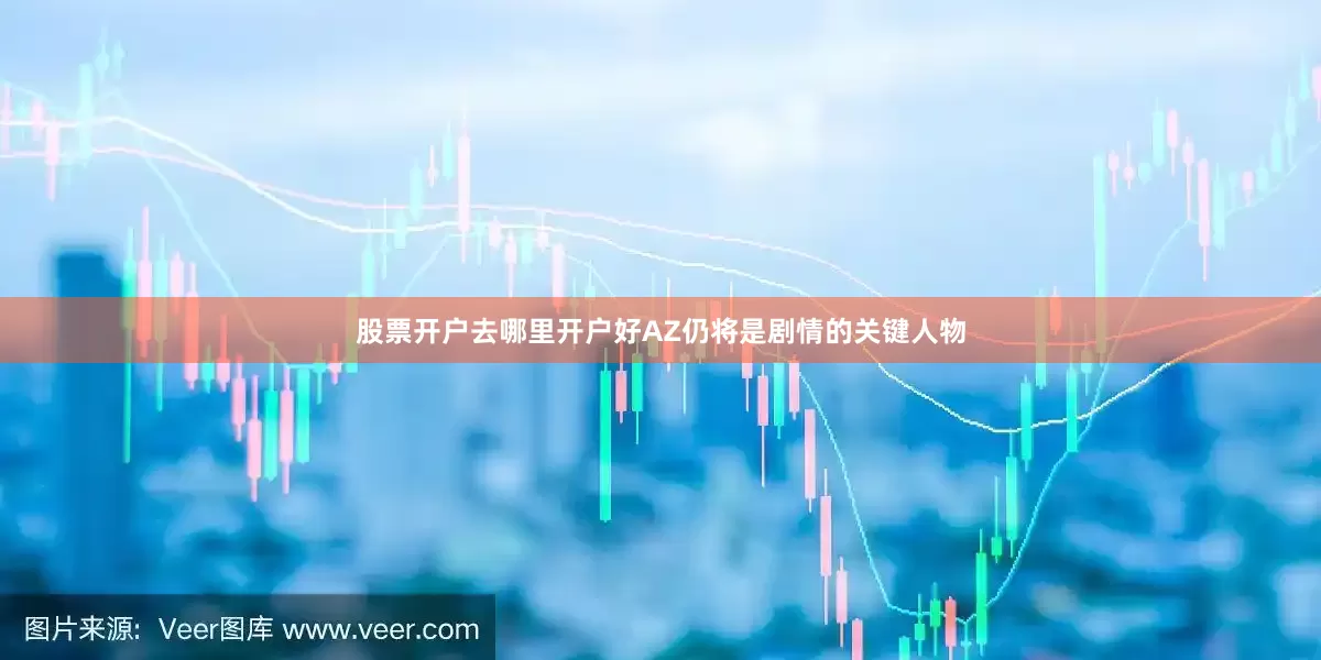 股票开户去哪里开户好AZ仍将是剧情的关键人物