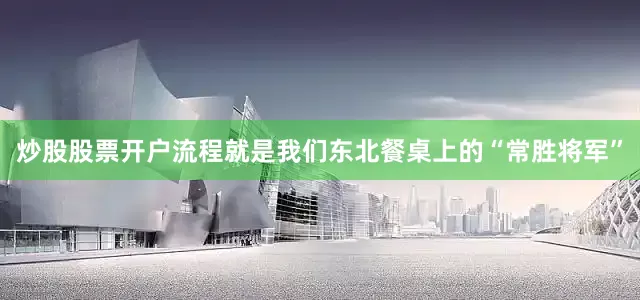 炒股股票开户流程就是我们东北餐桌上的“常胜将军”