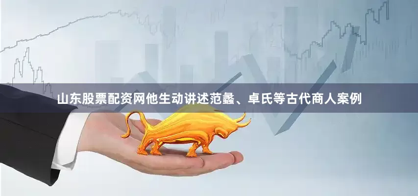 山东股票配资网他生动讲述范蠡、卓氏等古代商人案例