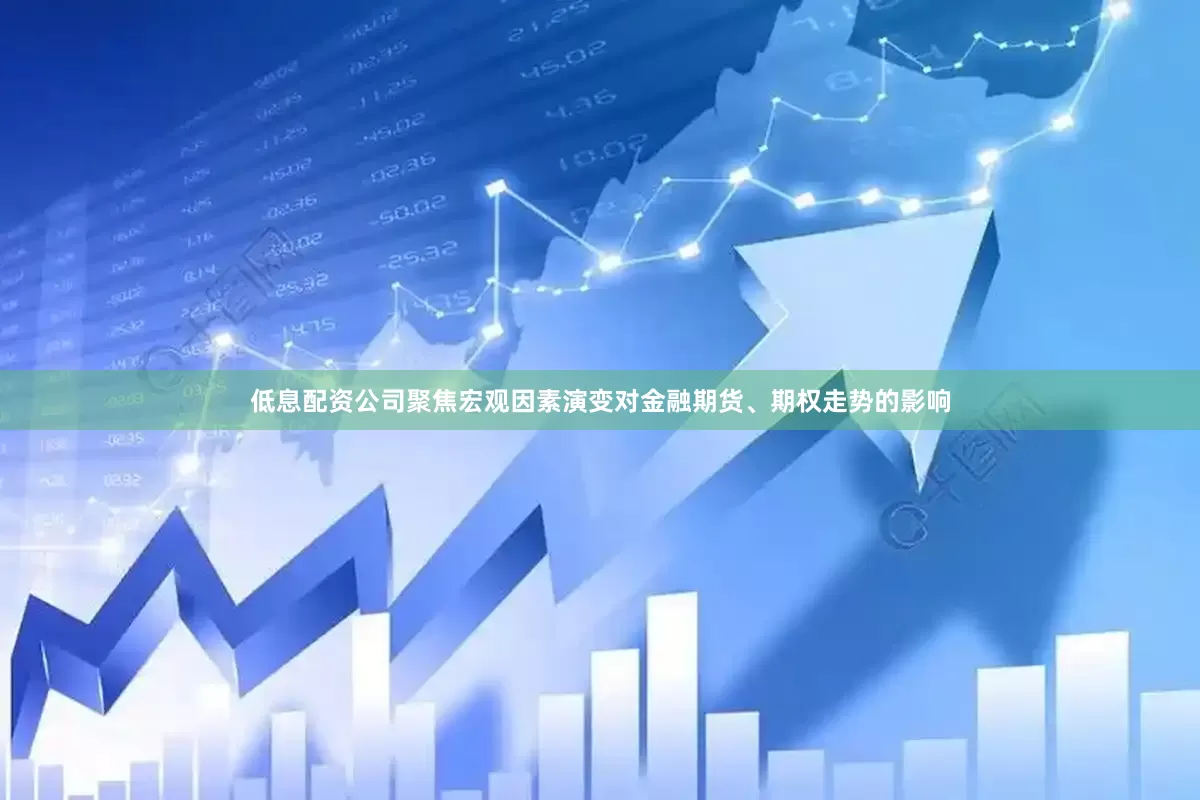 低息配资公司聚焦宏观因素演变对金融期货、期权走势的影响