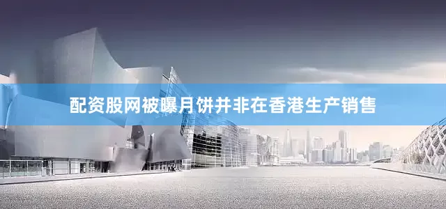 配资股网被曝月饼并非在香港生产销售