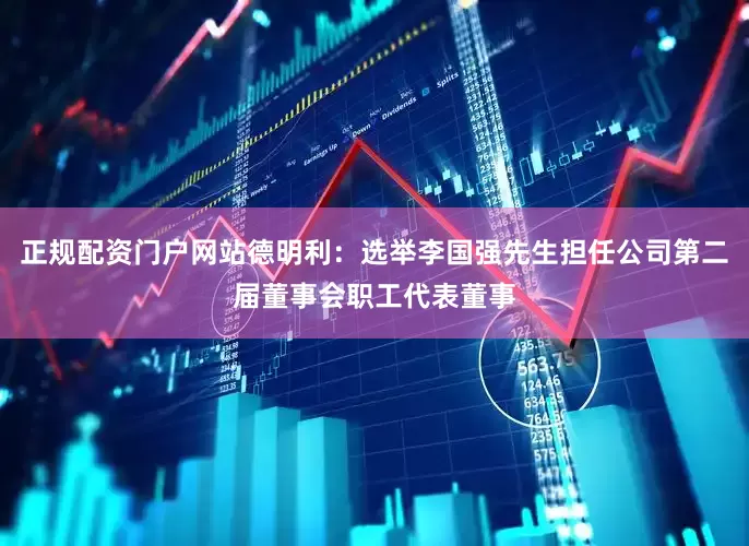 正规配资门户网站德明利：选举李国强先生担任公司第二届董事会职工代表董事