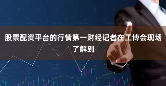 股票配资平台的行情第一财经记者在工博会现场了解到