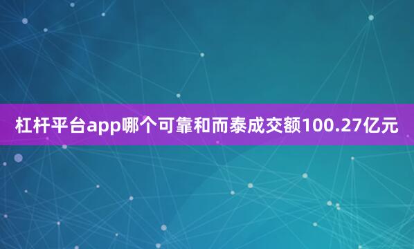 杠杆平台app哪个可靠和而泰成交额100.27亿元