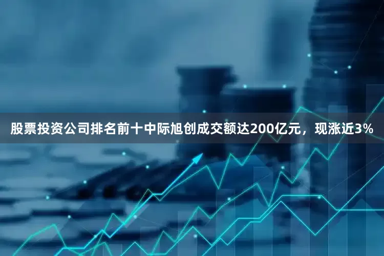 股票投资公司排名前十中际旭创成交额达200亿元，现涨近3%