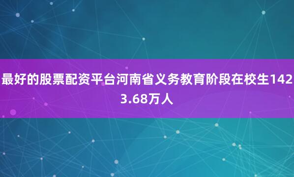 最好的股票配资平台河南省义务教育阶段在校生1423.68万人