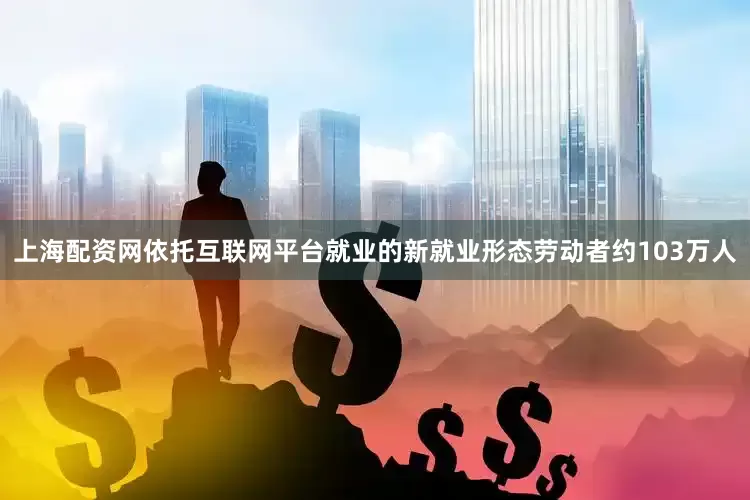 上海配资网依托互联网平台就业的新就业形态劳动者约103万人