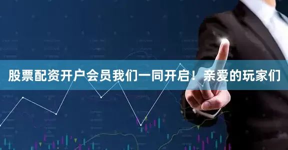 股票配资开户会员我们一同开启！亲爱的玩家们