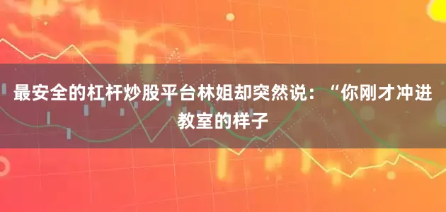 最安全的杠杆炒股平台林姐却突然说：“你刚才冲进教室的样子