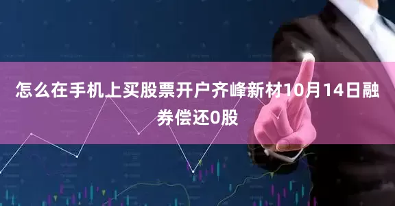 怎么在手机上买股票开户齐峰新材10月14日融券偿还0股