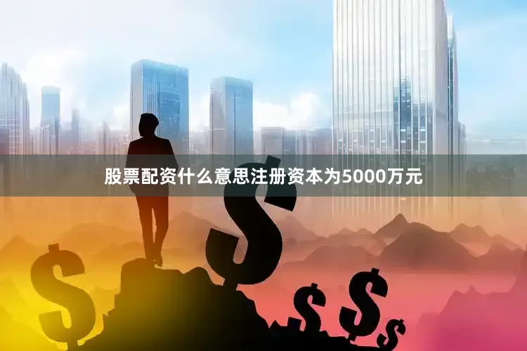股票配资什么意思注册资本为5000万元