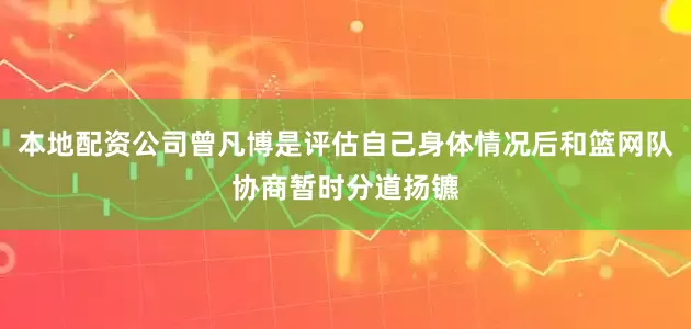 本地配资公司曾凡博是评估自己身体情况后和篮网队协商暂时分道扬镳