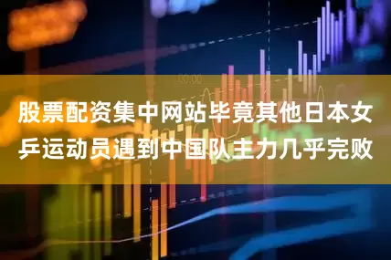 股票配资集中网站毕竟其他日本女乒运动员遇到中国队主力几乎完败
