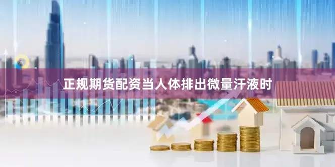 正规期货配资当人体排出微量汗液时